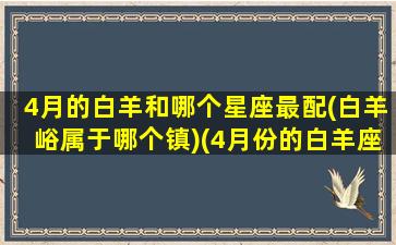 4月的白羊和哪个星座最配(白羊峪属于哪个镇)(4月份的白羊座怎么样)