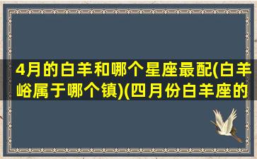 4月的白羊和哪个星座最配(白羊峪属于哪个镇)(四月份白羊座的性格是什么)