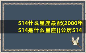 514什么星座最配(2000年514是什么星座)(公历514是什么星座)