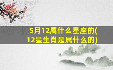 5月12属什么星座的(12星生肖是属什么的)