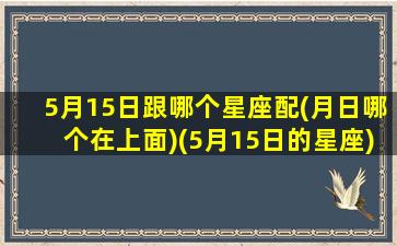 5月15日跟哪个星座配(月日哪个在上面)(5月15日的星座)