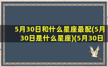 5月30日和什么星座最配(5月30日是什么星座)(5月30日是什么星座)