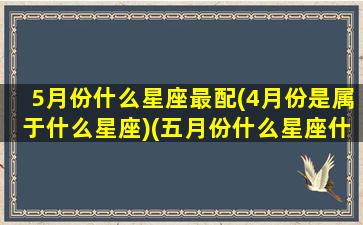 5月份什么星座最配(4月份是属于什么星座)(五月份什么星座什么性格)