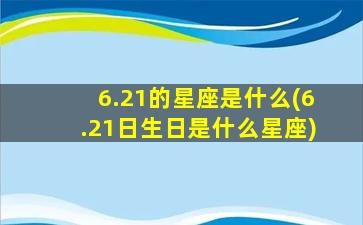 6.21的星座是什么(6.21日生日是什么星座)