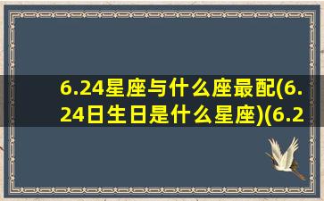 6.24星座与什么座最配(6.24日生日是什么星座)(6.24号出生的是什么星座)