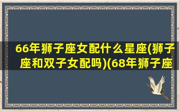 66年狮子座女配什么星座(狮子座和双子女配吗)(68年狮子座2021年运势)