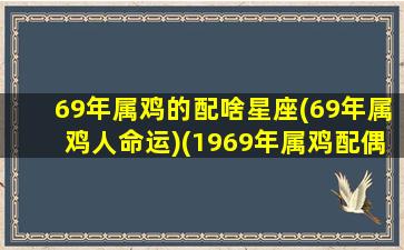 69年属鸡的配啥星座(69年属鸡人命运)(1969年属鸡配偶哪一种生肖)