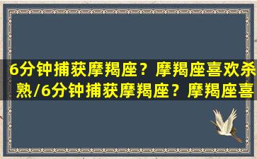 6分钟捕获摩羯座？摩羯座喜欢杀熟/6分钟捕获摩羯座？摩羯座喜欢杀熟-我的网站