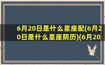 6月20日是什么星座配(6月20日是什么星座阴历)(6月20日是什么星座的)