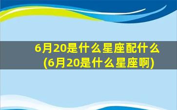 6月20是什么星座配什么(6月20是什么星座啊)