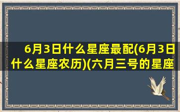 6月3日什么星座最配(6月3日什么星座农历)(六月三号的星座)