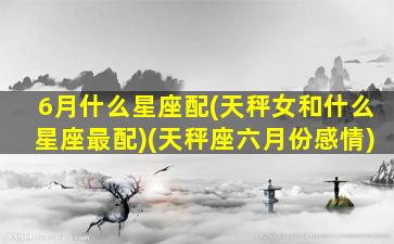 6月什么星座配(天秤女和什么星座最配)(天秤座六月份感情)