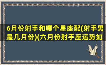 6月份射手和哪个星座配(射手男是几月份)(六月份射手座运势如何)