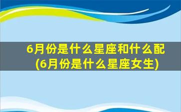 6月份是什么星座和什么配(6月份是什么星座女生)