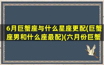 6月巨蟹座与什么星座更配(巨蟹座男和什么座最配)(六月份巨蟹座)