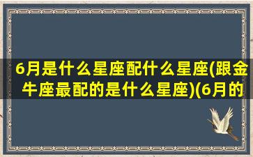 6月是什么星座配什么星座(跟金牛座最配的是什么星座)(6月的星座是什么星座)