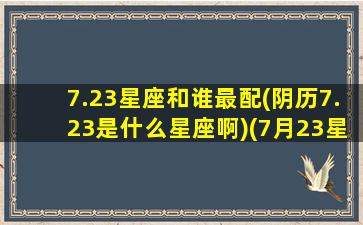 7.23星座和谁最配(阴历7.23是什么星座啊)(7月23星座是什么星座)