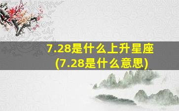 7.28是什么上升星座(7.28是什么意思)