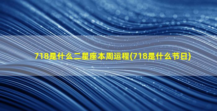 718是什么二星座本周运程(718是什么节日)