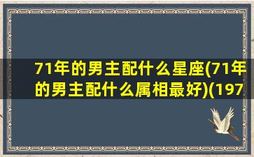 71年的男主配什么星座(71年的男主配什么属相最好)(1971年男和什么属相最配)