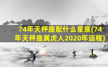 74年天秤座配什么星座(74年天秤座属虎人2020年运程)