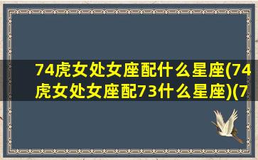 74虎女处女座配什么星座(74虎女处女座配73什么星座)(74女虎婚配属相)