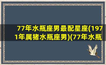 77年水瓶座男最配星座(1971年属猪水瓶座男)(77年水瓶2021)