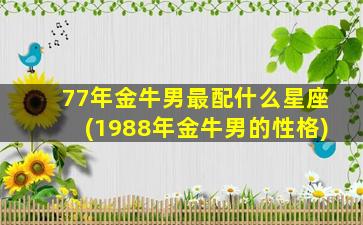 77年金牛男最配什么星座(1988年金牛男的性格)