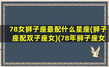 78女狮子座最配什么星座(狮子座配双子座女)(78年狮子座女2021年运势)