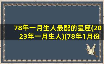 78年一月生人最配的星座(2023年一月生人)(78年1月份的马是什么命)