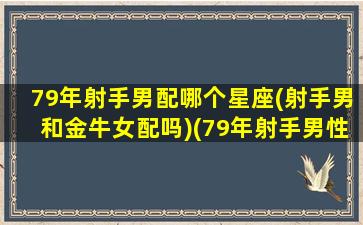 79年射手男配哪个星座(射手男和金牛女配吗)(79年射手男性格)