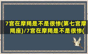 7宫在摩羯是不是很惨(第七宫摩羯座)/7宫在摩羯是不是很惨(第七宫摩羯座)-我的网站