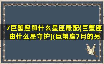 7巨蟹座和什么星座最配(巨蟹座由什么星守护)(巨蟹座7月的另一个星座是什么)