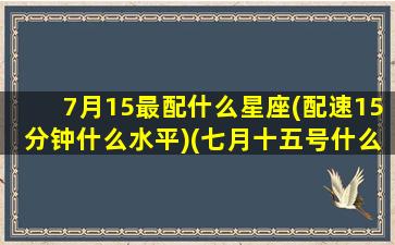 7月15最配什么星座(配速15分钟什么水平)(七月十五号什么座)