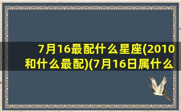 7月16最配什么星座(2010和什么最配)(7月16日属什么星座)