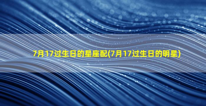 7月17过生日的星座配(7月17过生日的明星)