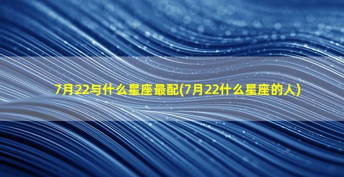 7月22与什么星座最配(7月22什么星座的人)