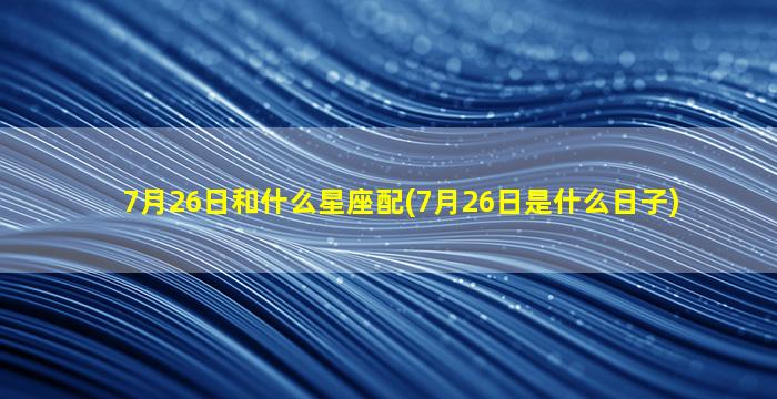 7月26日和什么星座配(7月26日是什么日子)