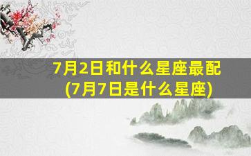 7月2日和什么星座最配(7月7日是什么星座)