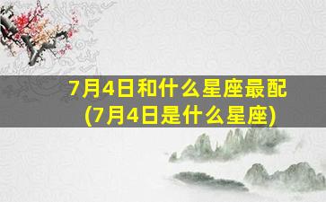 7月4日和什么星座最配(7月4日是什么星座)