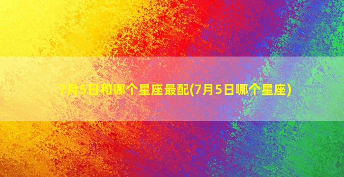 7月5日和哪个星座最配(7月5日哪个星座)