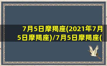 7月5日摩羯座(2021年7月5日摩羯座)/7月5日摩羯座(2021年7月5日摩羯座)-我的网站