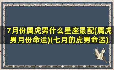 7月份属虎男什么星座最配(属虎男月份命运)(七月的虎男命运)