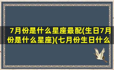 7月份是什么星座最配(生日7月份是什么星座)(七月份生日什么星座)