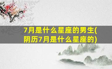 7月是什么星座的男生(阴历7月是什么星座的)