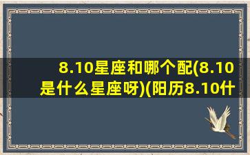 8.10星座和哪个配(8.10是什么星座呀)(阳历8.10什么星座)