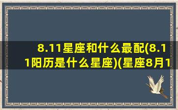 8.11星座和什么最配(8.11阳历是什么星座)(星座8月11号是什么星座)