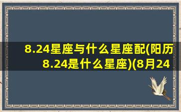 8.24星座与什么星座配(阳历8.24是什么星座)(8月24的星座)