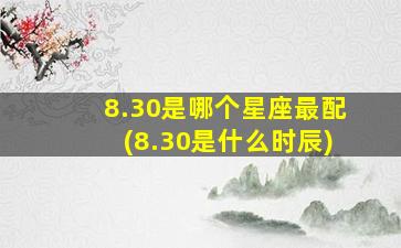 8.30是哪个星座最配(8.30是什么时辰)