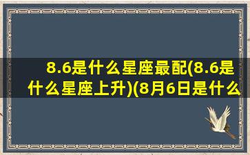 8.6是什么星座最配(8.6是什么星座上升)(8月6日是什么星座上升星座)